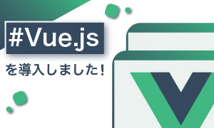 弊社コーポレートサイトに「Vue.js」を導入してみました！