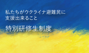 私たちがウクライナ避難民に支援出来ること：特別研修生制度